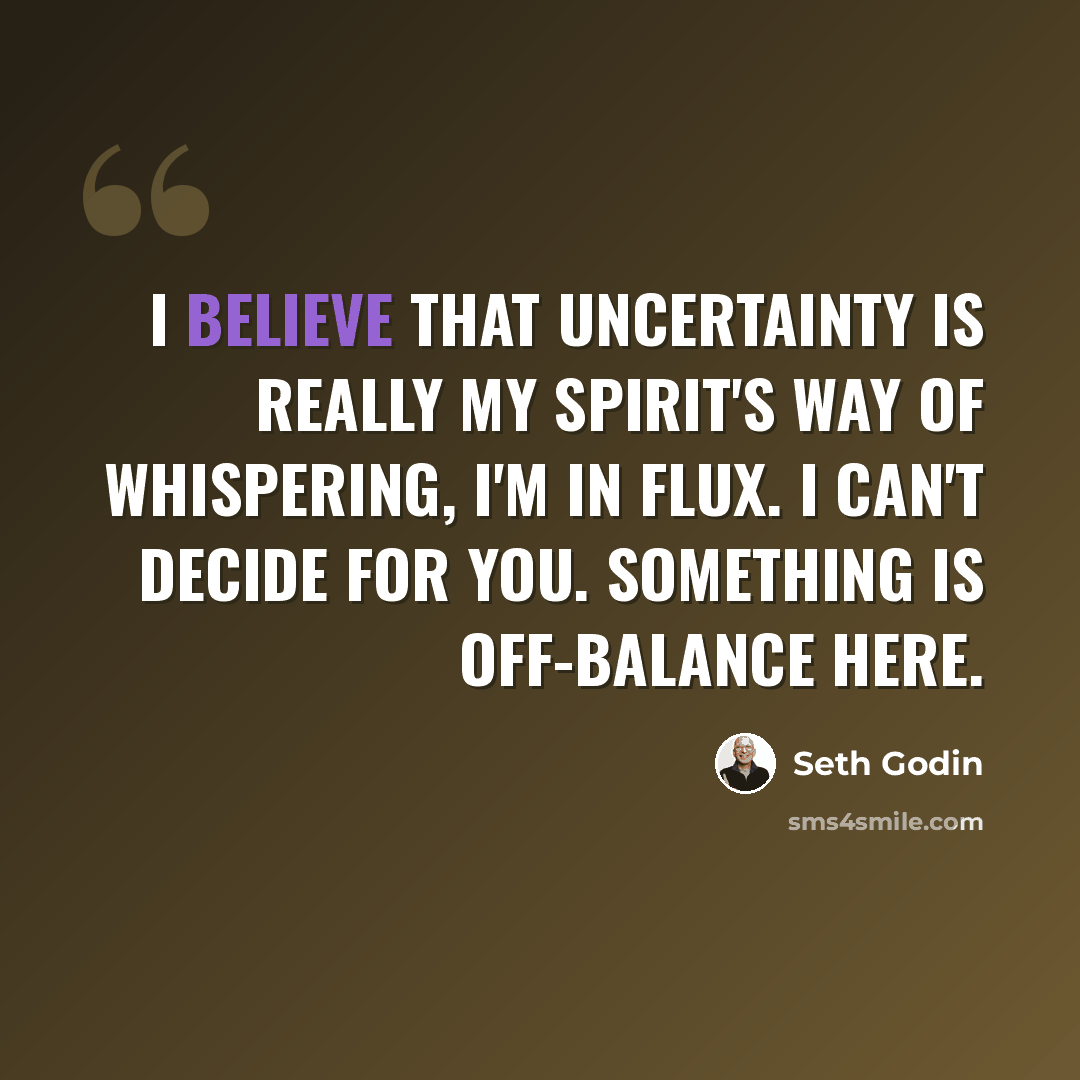 “I believe that uncertainty is really my spirit's way of whispering, I'm in flux. I can't decide for you. Something is off-balance here.” quote by Seth Godin