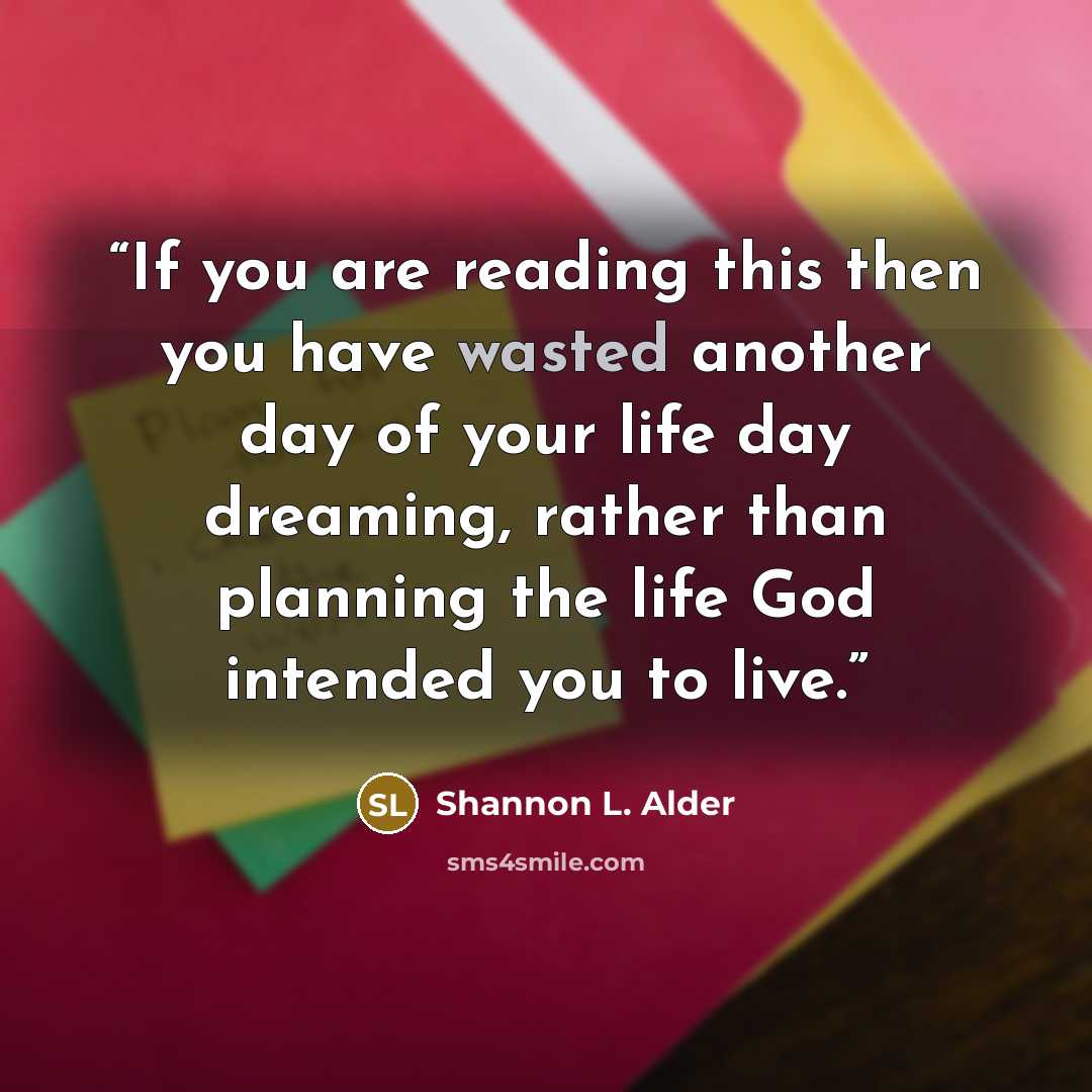 “If you are reading this then you have wasted another day of your life day dreaming, rather than planning the life God intended you to live.” quote by Shannon L. Alder