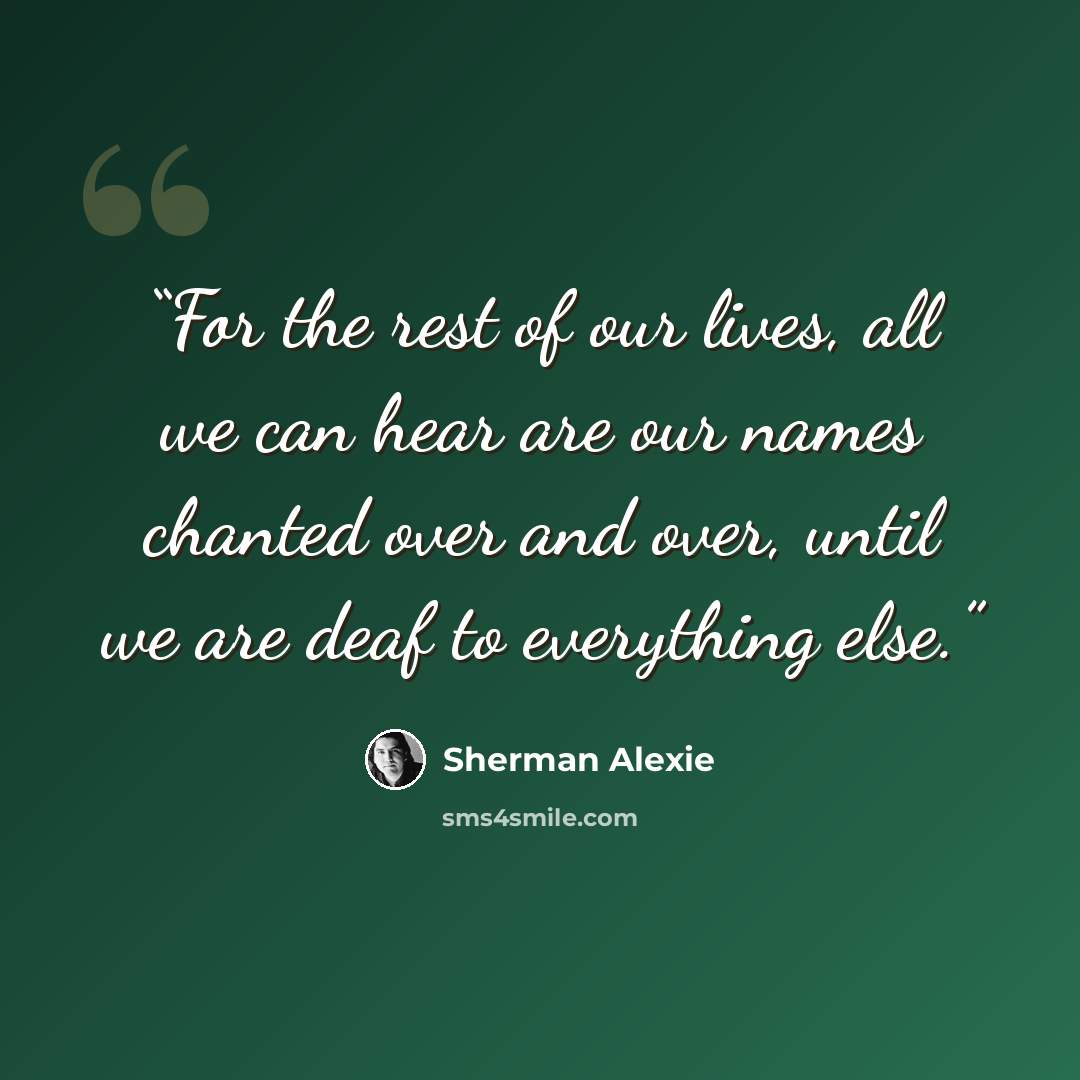 “For the rest of our lives, all we can hear are our names chanted over and over, until we are deaf to everything else.” quote by Sherman Alexie