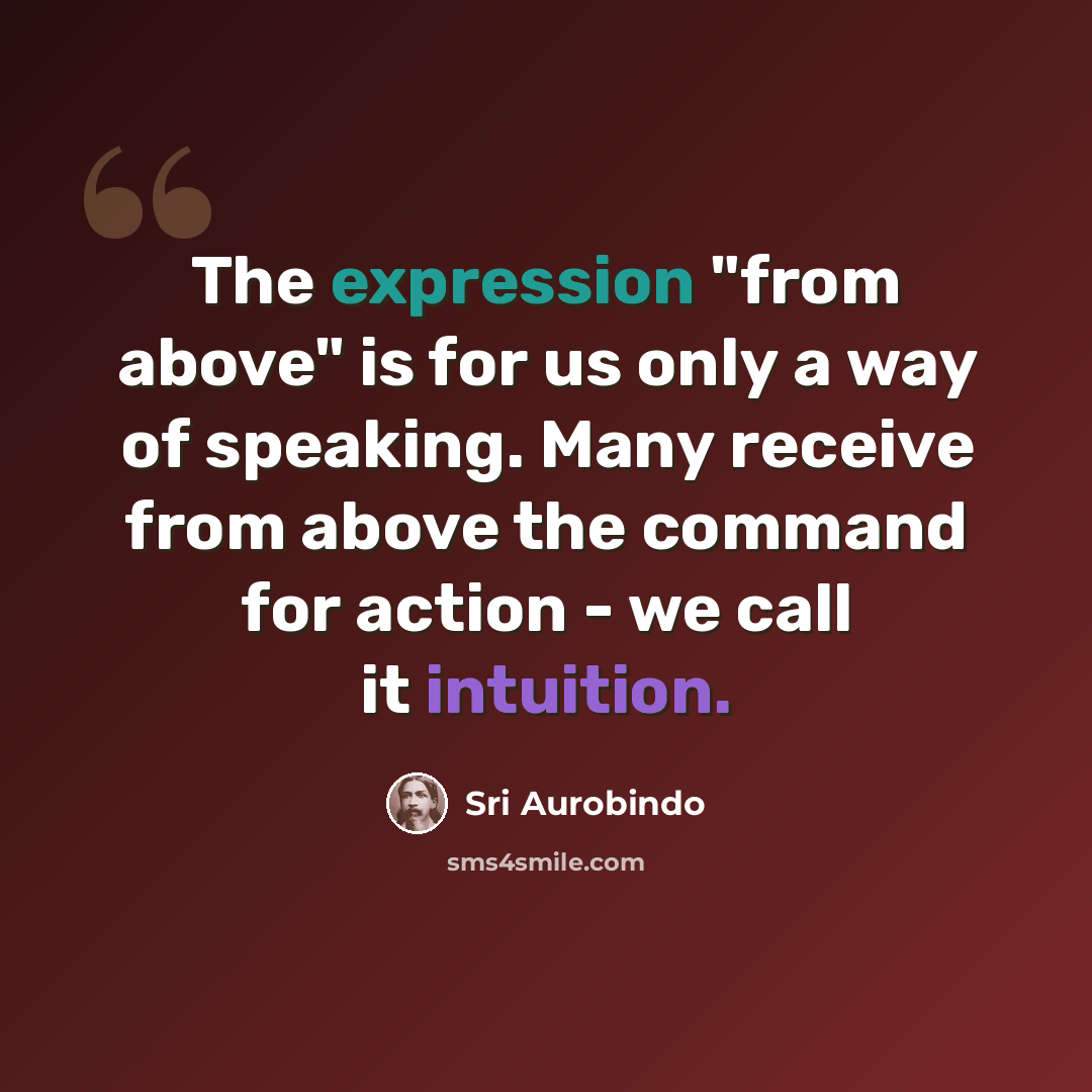 “The expression "from above" is for us only a way of speaking. Many receive from above the command for action - we call it intuition.” quote by Sri Aurobindo