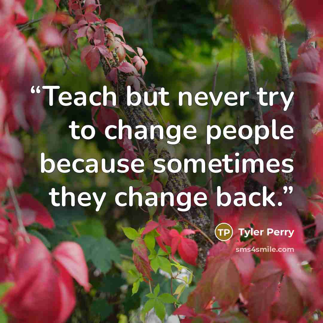 “Teach but never try to change people because sometimes they change back.” quote by Tyler Perry