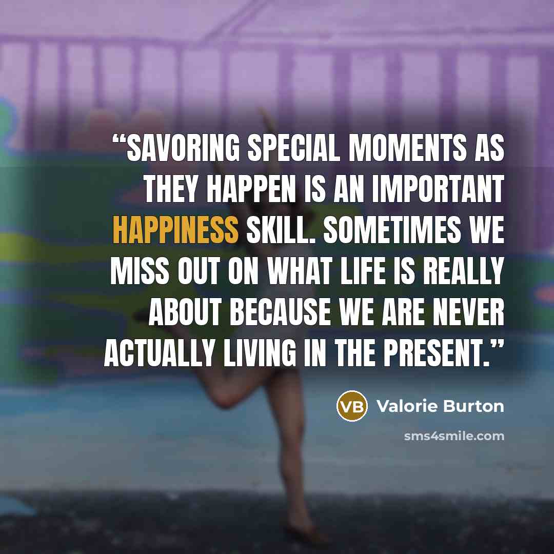 “Savoring special moments as they happen is an important happiness skill. Sometimes we miss out on what life is really about because we are never actually living in the present.” quote by Valorie Burton