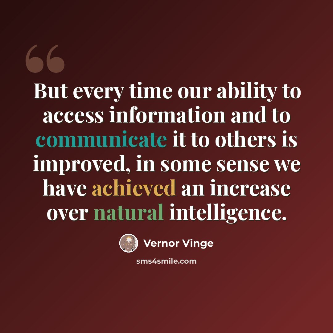 “But every time our ability to access information and to communicate it to others is improved, in some sense we have achieved an increase over natural intelligence.” quote by Vernor Vinge