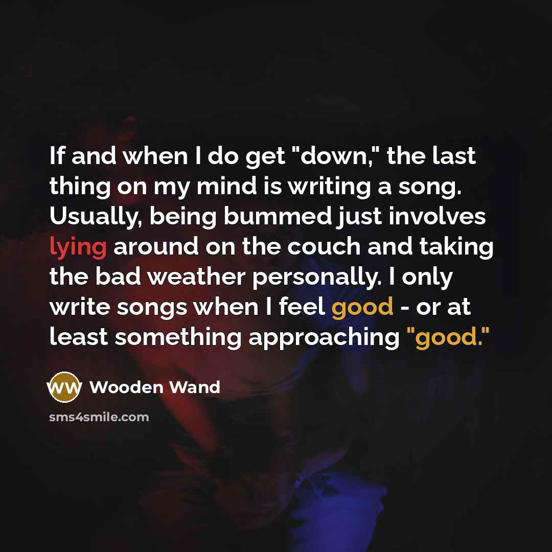 “If and when I do get "down," the last thing on my mind is writing a song. Usually, being bummed just involves lying around on the couch and taking the bad weather personally. I only write songs when I feel good - or at least something approaching "good."” quote by Wooden Wand