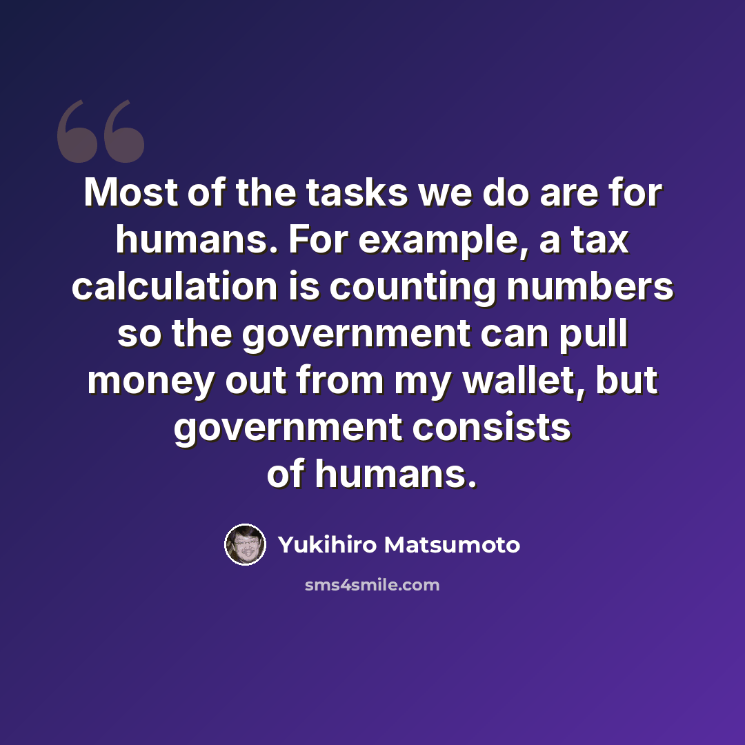 “Most of the tasks we do are for humans. For example, a tax calculation is counting numbers so the government can pull money out from my wallet, but government consists of humans.” quote by Yukihiro Matsumoto