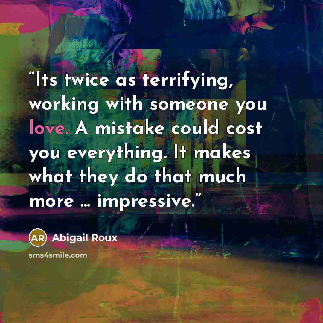 “Its twice as terrifying, working with someone you love. A mistake could cost you everything. It makes what they do that much more ... impressive.” quote by Abigail Roux
