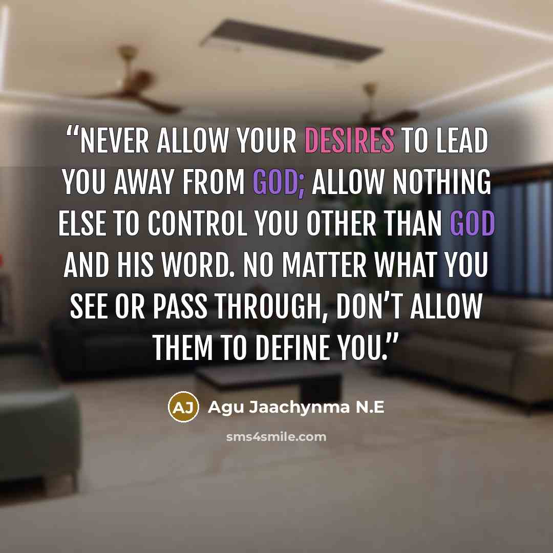“Never allow your desires to lead you away from God; allow nothing else to control you other than God and His Word. No matter what you see or pass through, don’t allow them to define you.” quote by Agu Jaachynma N.E