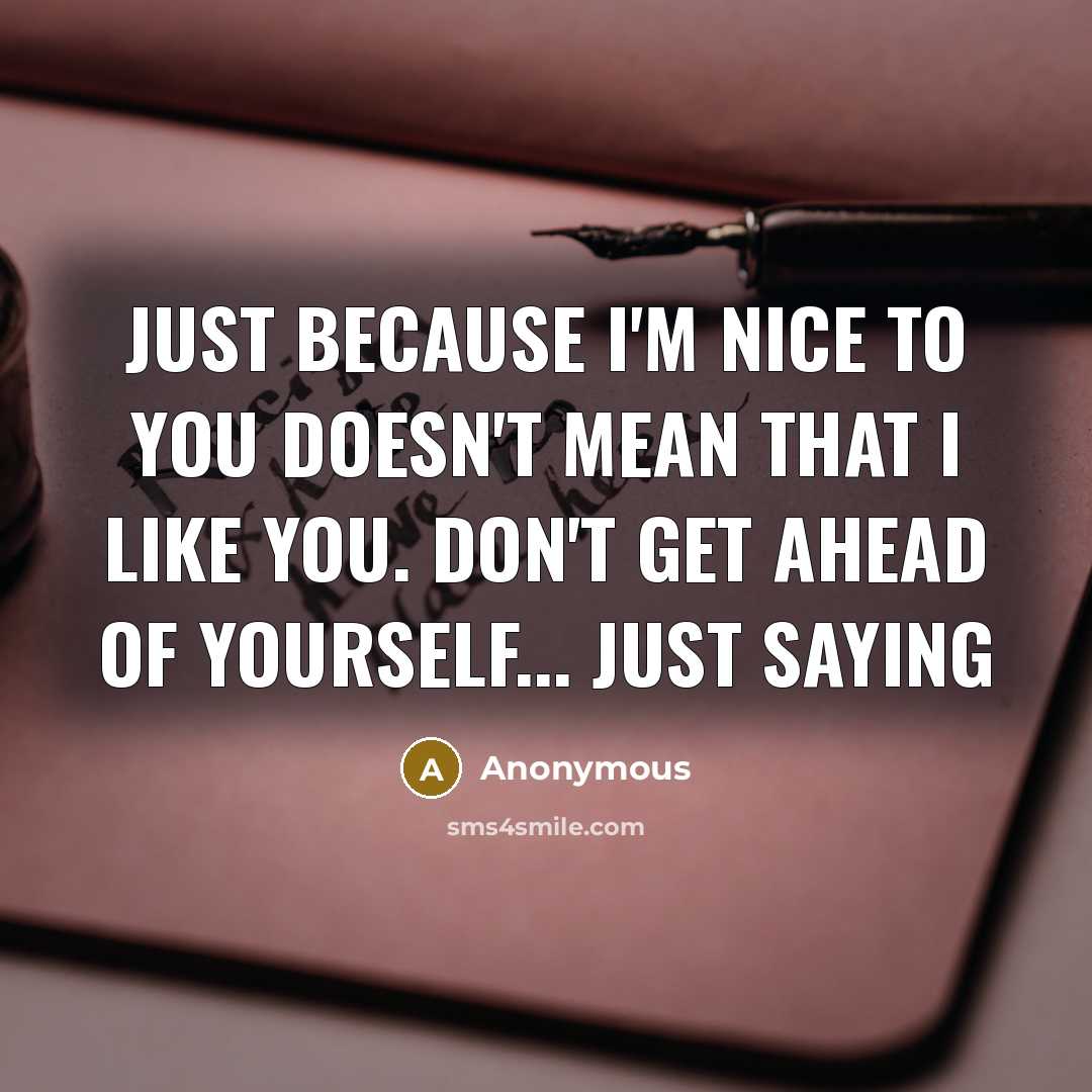 “Just because I'm nice to you doesn't mean that I like you. Don't get ahead of yourself... just saying” quote by Anonymous