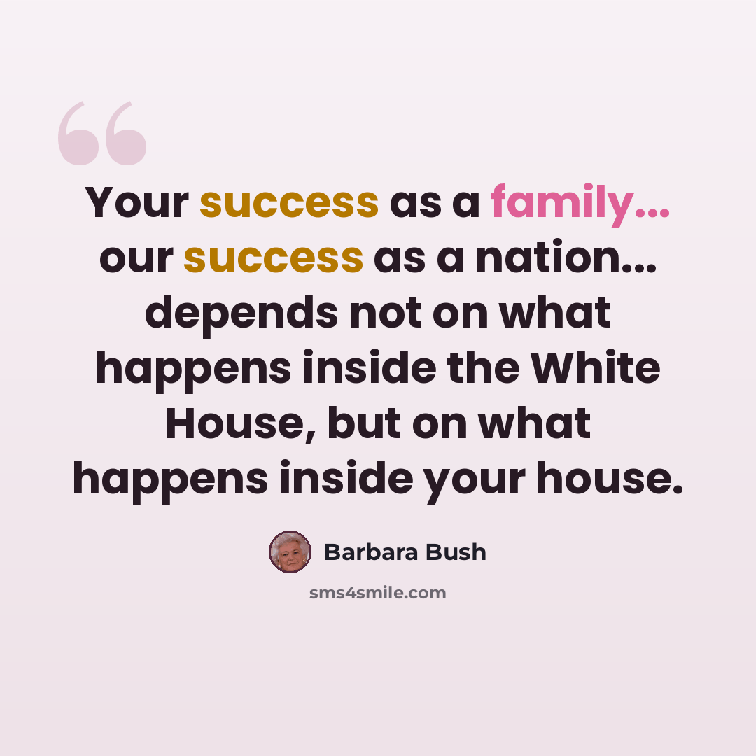 “Your success as a family... our success as a nation... depends not on what happens inside the White House, but on what happens inside your house.” quote by Barbara Bush