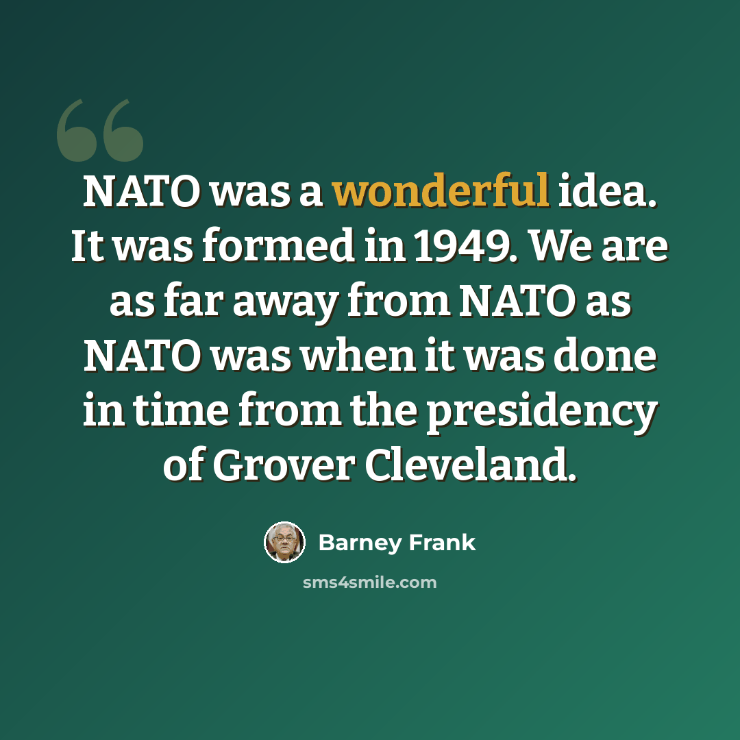 “NATO was a wonderful idea. It was formed in 1949. We are as far away from NATO as NATO was when it was done in time from the presidency of Grover Cleveland.” quote by Barney Frank