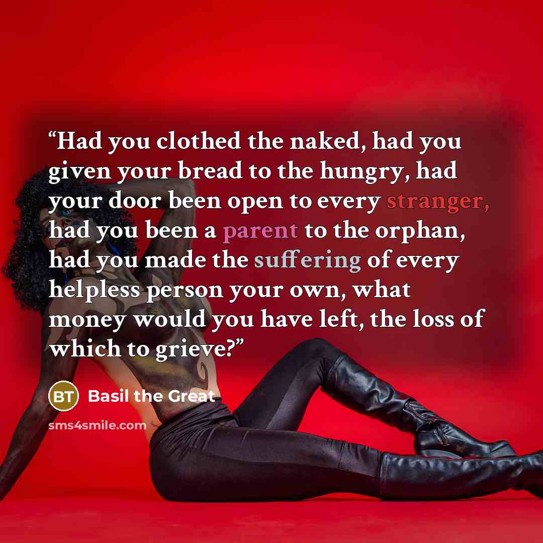 “Had you clothed the naked, had you given your bread to the hungry, had your door been open to every stranger, had you been a parent to the orphan, had you made the suffering of every helpless person your own, what money would you have left, the loss of which to grieve?” quote by Basil the Great