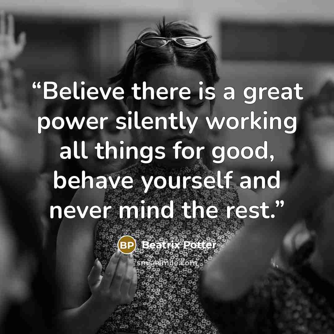 “Believe there is a great power silently working all things for good, behave yourself and never mind the rest.” quote by Beatrix Potter