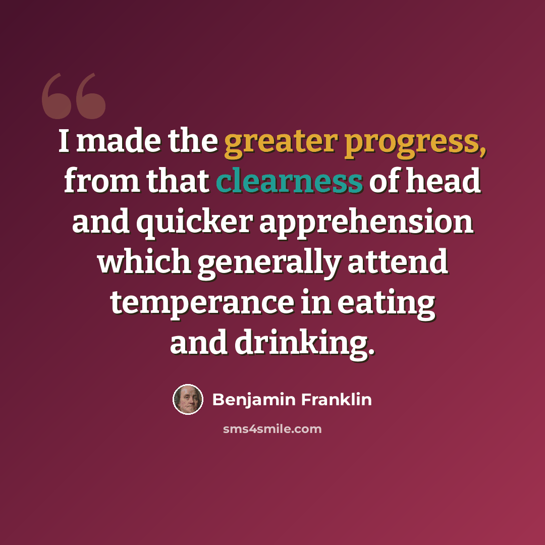 “I made the greater progress, from that clearness of head and quicker apprehension which generally attend temperance in eating and drinking.” quote by Benjamin Franklin