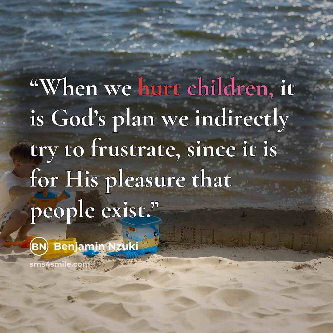 “When we hurt children, it is God’s plan we indirectly try to frustrate, since it is for His pleasure that people exist.” quote by Benjamin Nzuki