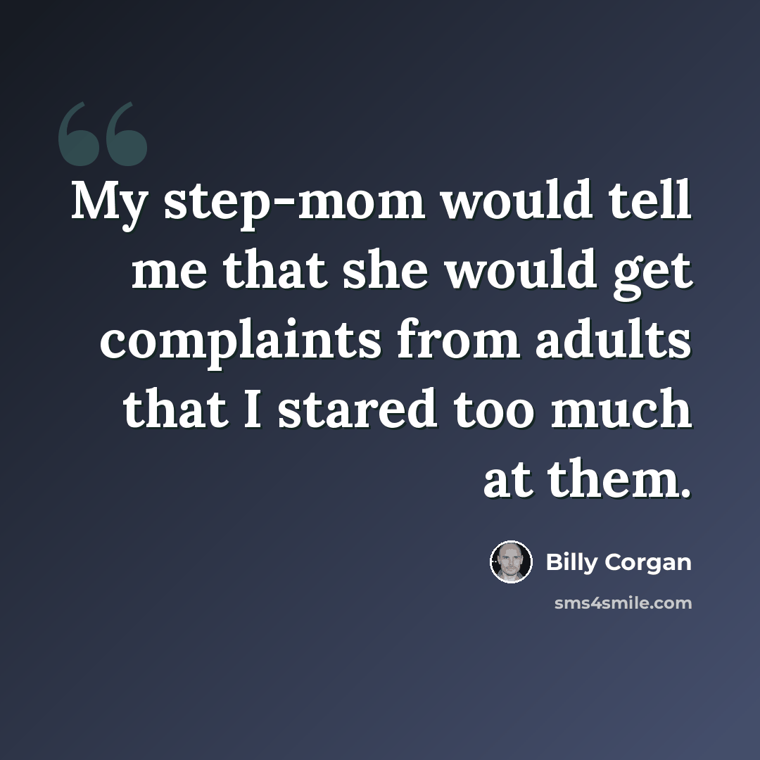 “My step-mom would tell me that she would get complaints from adults that I stared too much at them.” quote by Billy Corgan
