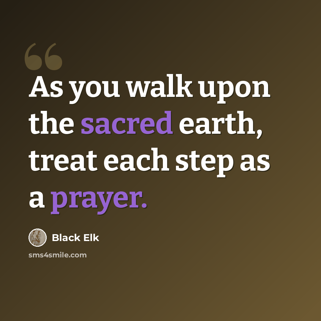 “As you walk upon the sacred earth, treat each step as a prayer.” quote by Black Elk