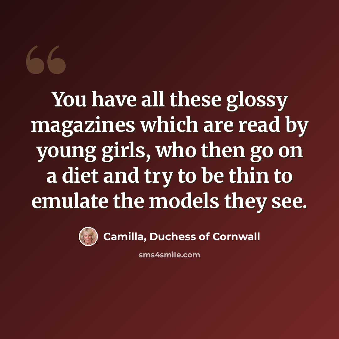 “You have all these glossy magazines which are read by young girls, who then go on a diet and try to be thin to emulate the models they see.” quote by Camilla, Duchess of Cornwall