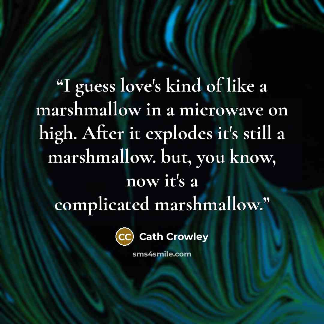“I guess love's kind of like a marshmallow in a microwave on high. After it explodes it's still a marshmallow. but, you know, now it's a complicated marshmallow.” quote by Cath Crowley