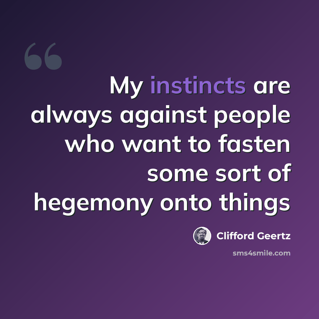 “My instincts are always against people who want to fasten some sort of hegemony onto things” quote by Clifford Geertz