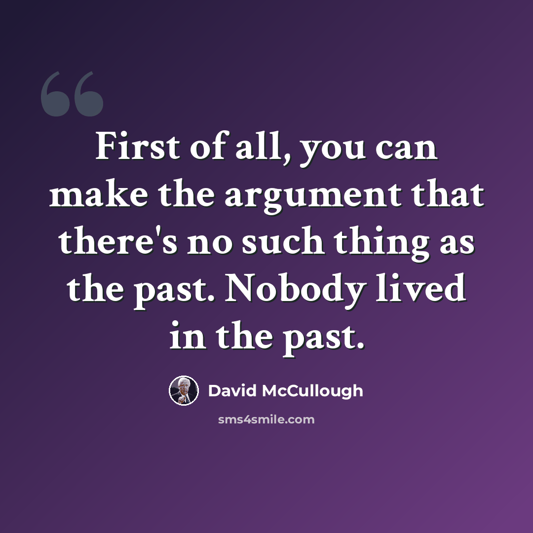 “First of all, you can make the argument that there's no such thing as the past. Nobody lived in the past.” quote by David McCullough