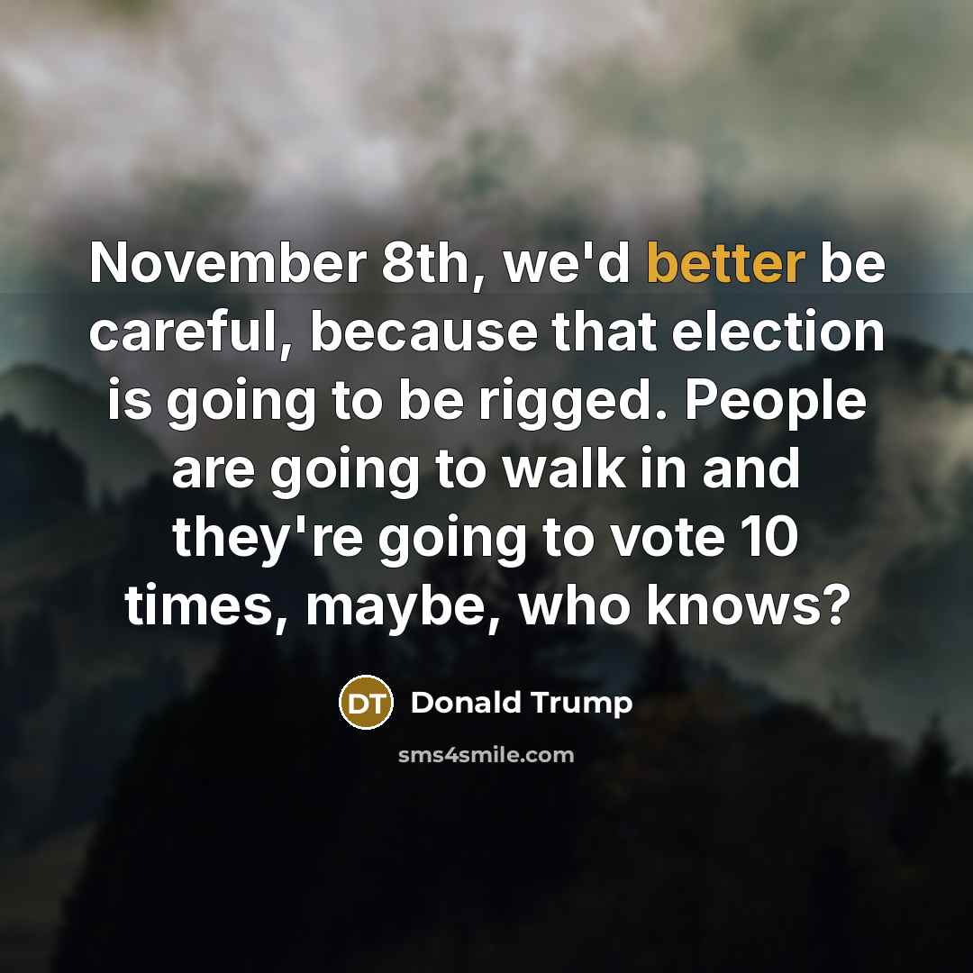 “November 8th, we'd better be careful, because that election is going to be rigged. People are going to walk in and they're going to vote 10 times, maybe, who knows?” quote by Donald Trump