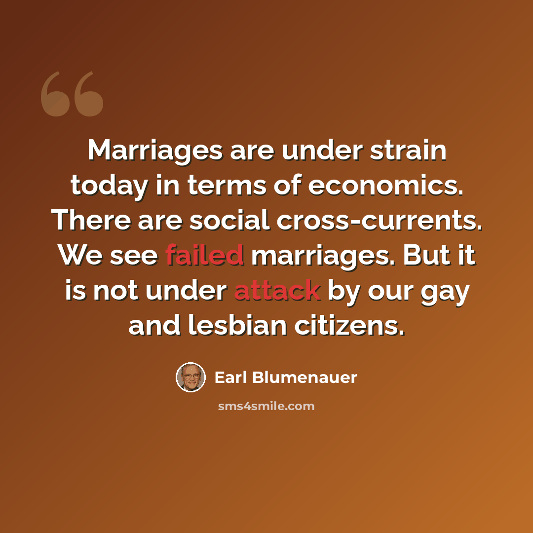 “Marriages are under strain today in terms of economics. There are social cross-currents. We see failed marriages. But it is not under attack by our gay and lesbian citizens.” quote by Earl Blumenauer