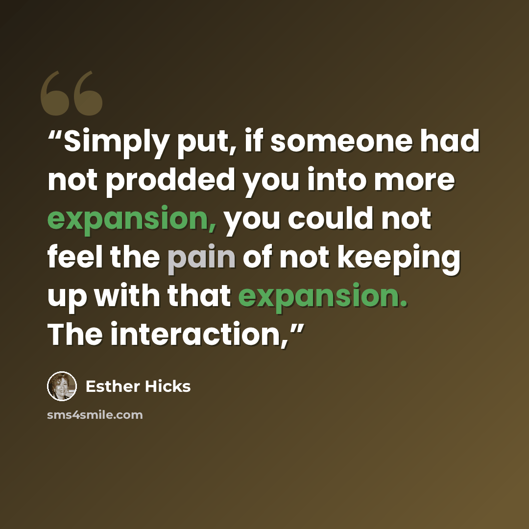 “Simply put, if someone had not prodded you into more expansion, you could not feel the pain of not keeping up with that expansion. The interaction,” quote by Esther Hicks