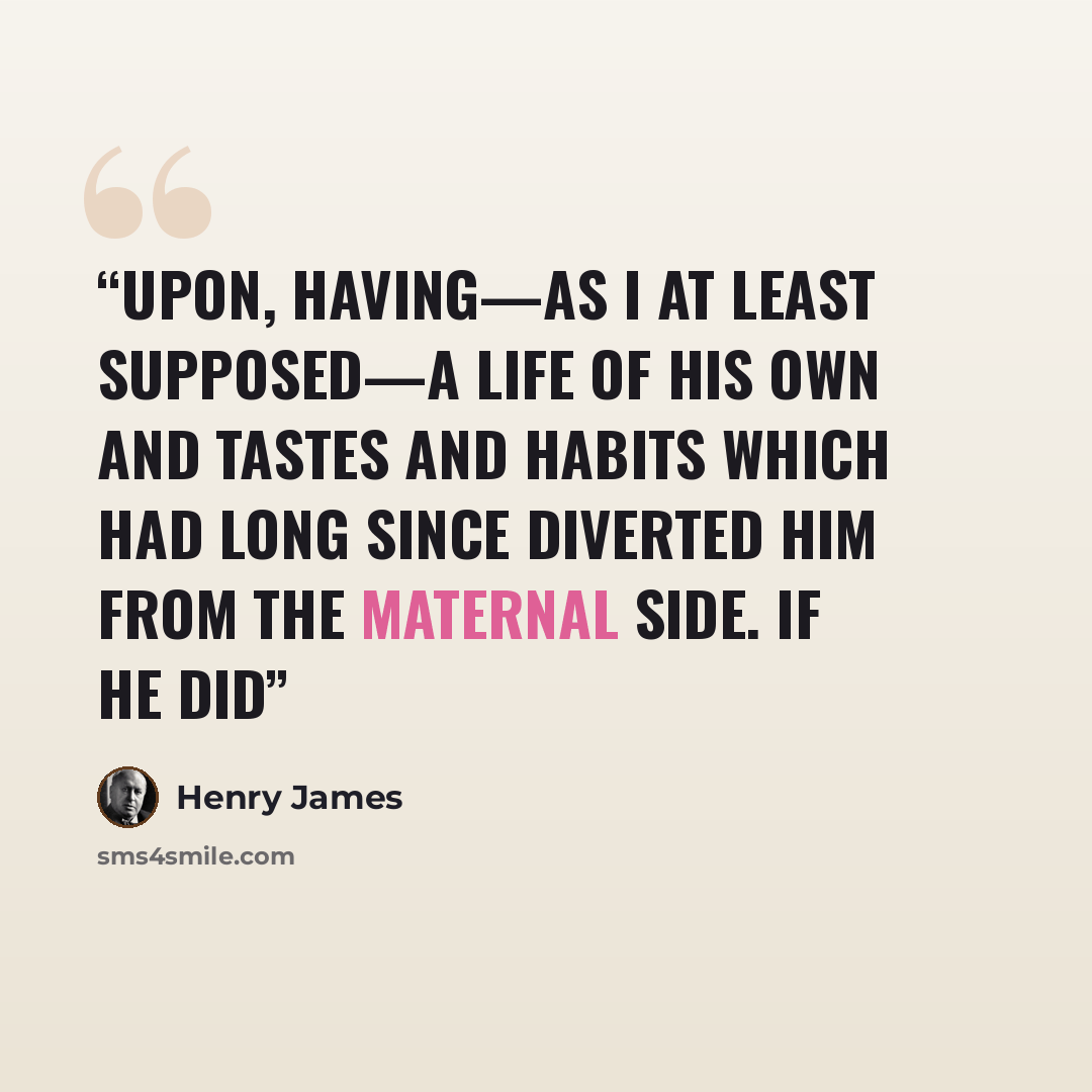 “upon, having—as I at least supposed—a life of his own and tastes and habits which had long since diverted him from the maternal side. If he did” quote by Henry James