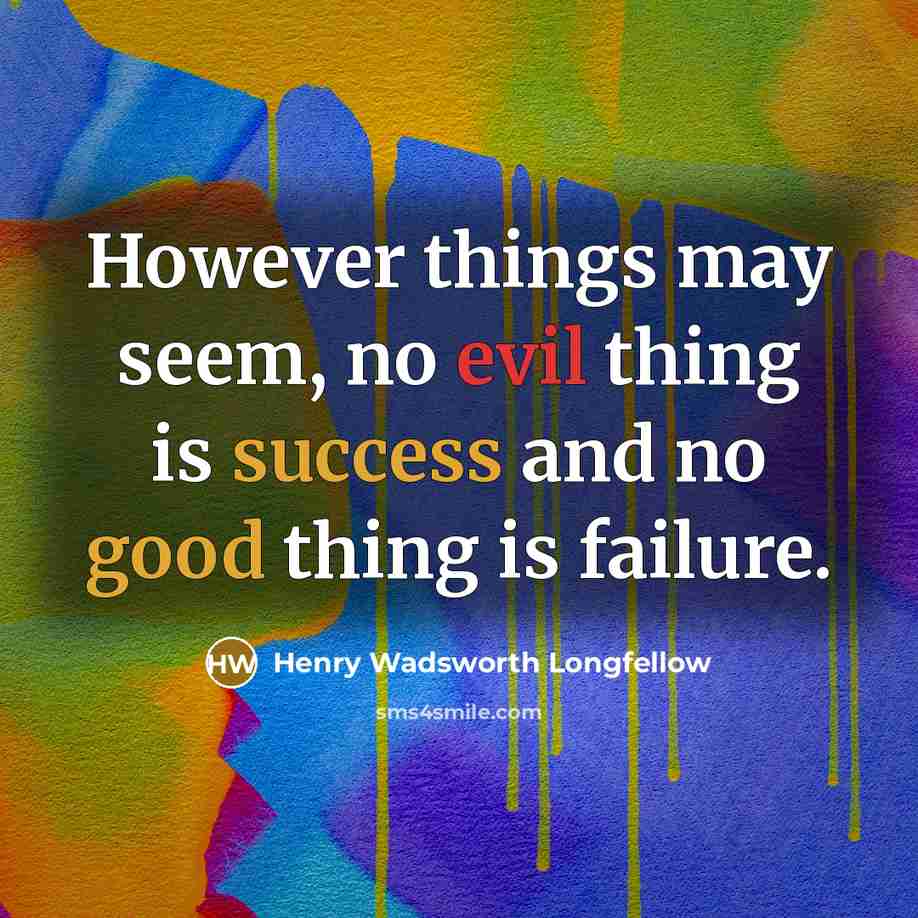 “However things may seem, no evil thing is success and no good thing is failure.” quote by Henry Wadsworth Longfellow
