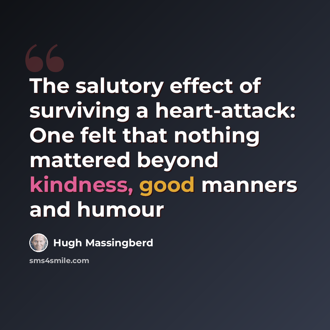 “The salutory effect of surviving a heart-attack: One felt that nothing mattered beyond kindness, good manners and humour” quote by Hugh Massingberd