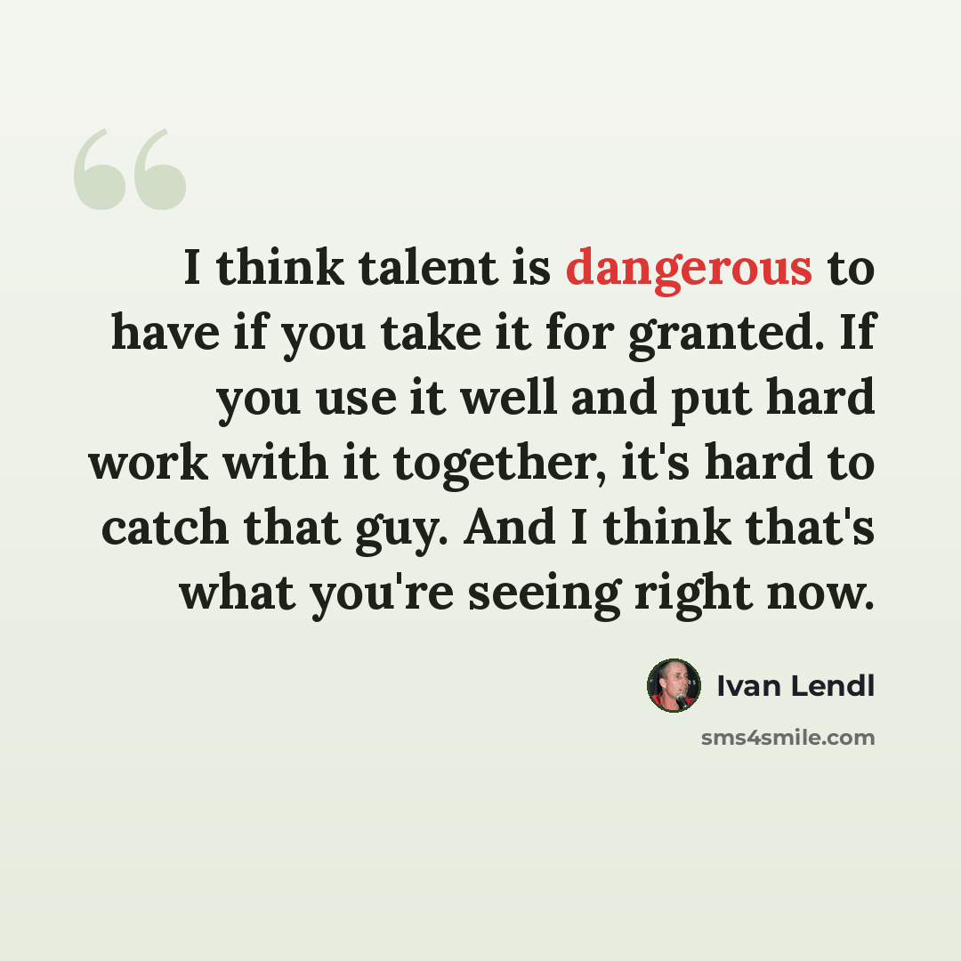 “I think talent is dangerous to have if you take it for granted. If you use it well and put hard work with it together, it's hard to catch that guy. And I think that's what you're seeing right now.” quote by Ivan Lendl