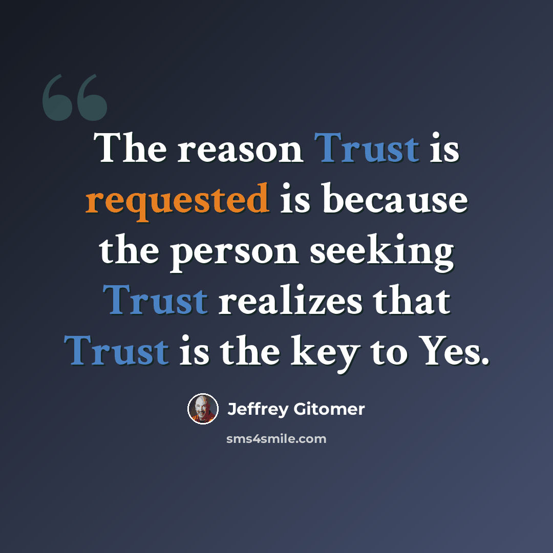 “The reason Trust is requested is because the person seeking Trust realizes that Trust is the key to Yes.” quote by Jeffrey Gitomer