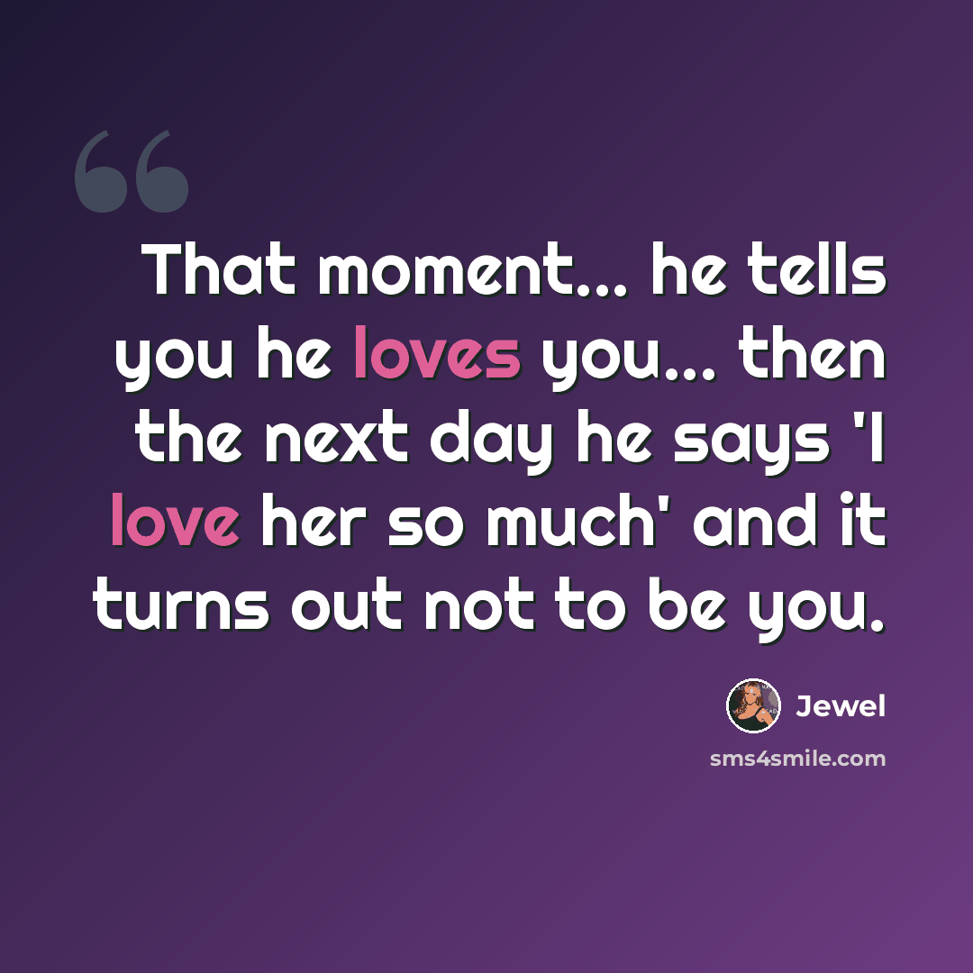 “That moment... he tells you he loves you... then the next day he says 'I love her so much' and it turns out not to be you.” quote by Jewel