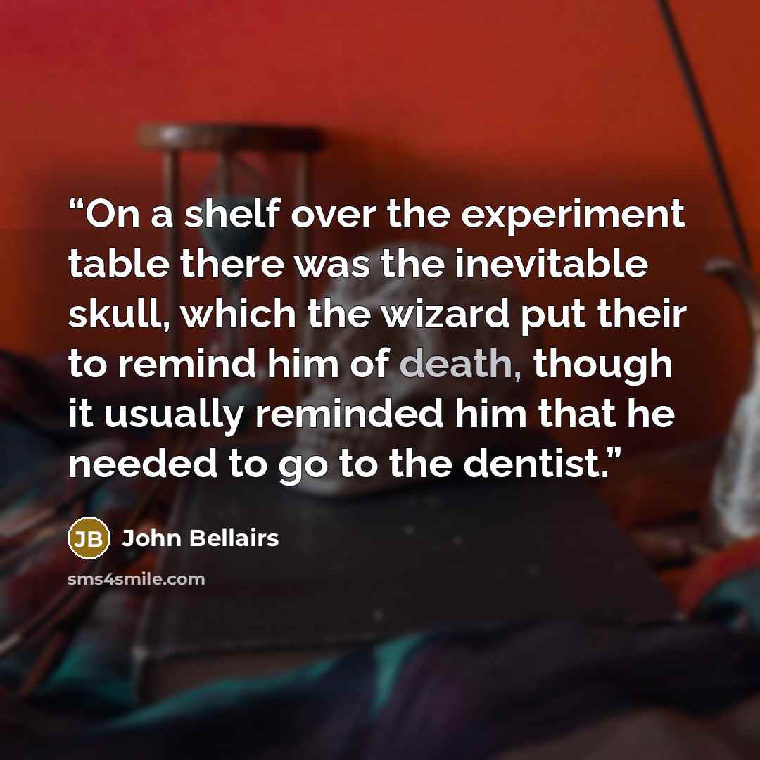“On a shelf over the experiment table there was the inevitable skull, which the wizard put their to remind him of death, though it usually reminded him that he needed to go to the dentist.” quote by John Bellairs