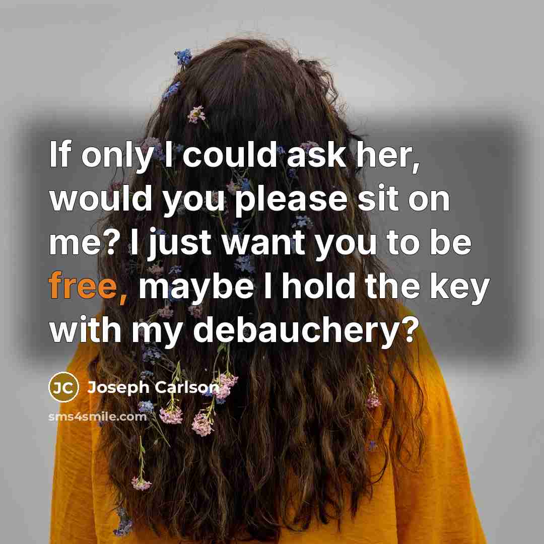 “If only I could ask her, would you please sit on me? I just want you to be free, maybe I hold the key with my debauchery?” quote by Joseph Carlson