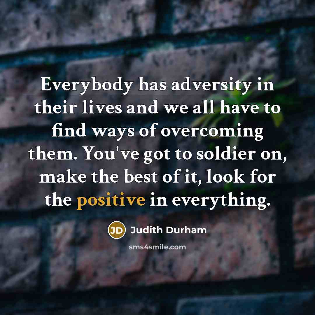 “Everybody has adversity in their lives and we all have to find ways of overcoming them. You've got to soldier on, make the best of it, look for the positive in everything.” quote by Judith Durham