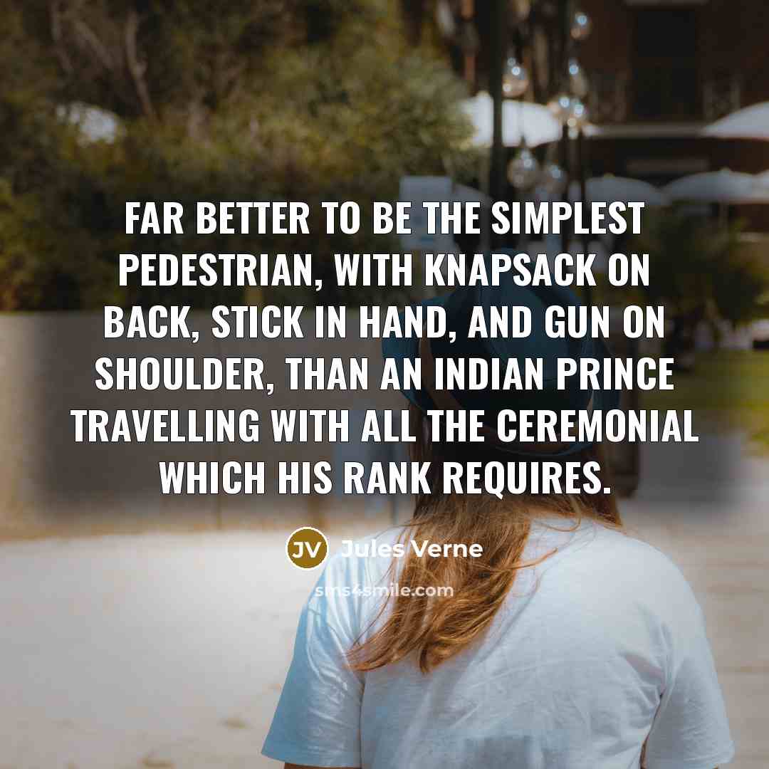 “Far better to be the simplest pedestrian, with knapsack on back, stick in hand, and gun on shoulder, than an Indian prince travelling with all the ceremonial which his rank requires.” quote by Jules Verne