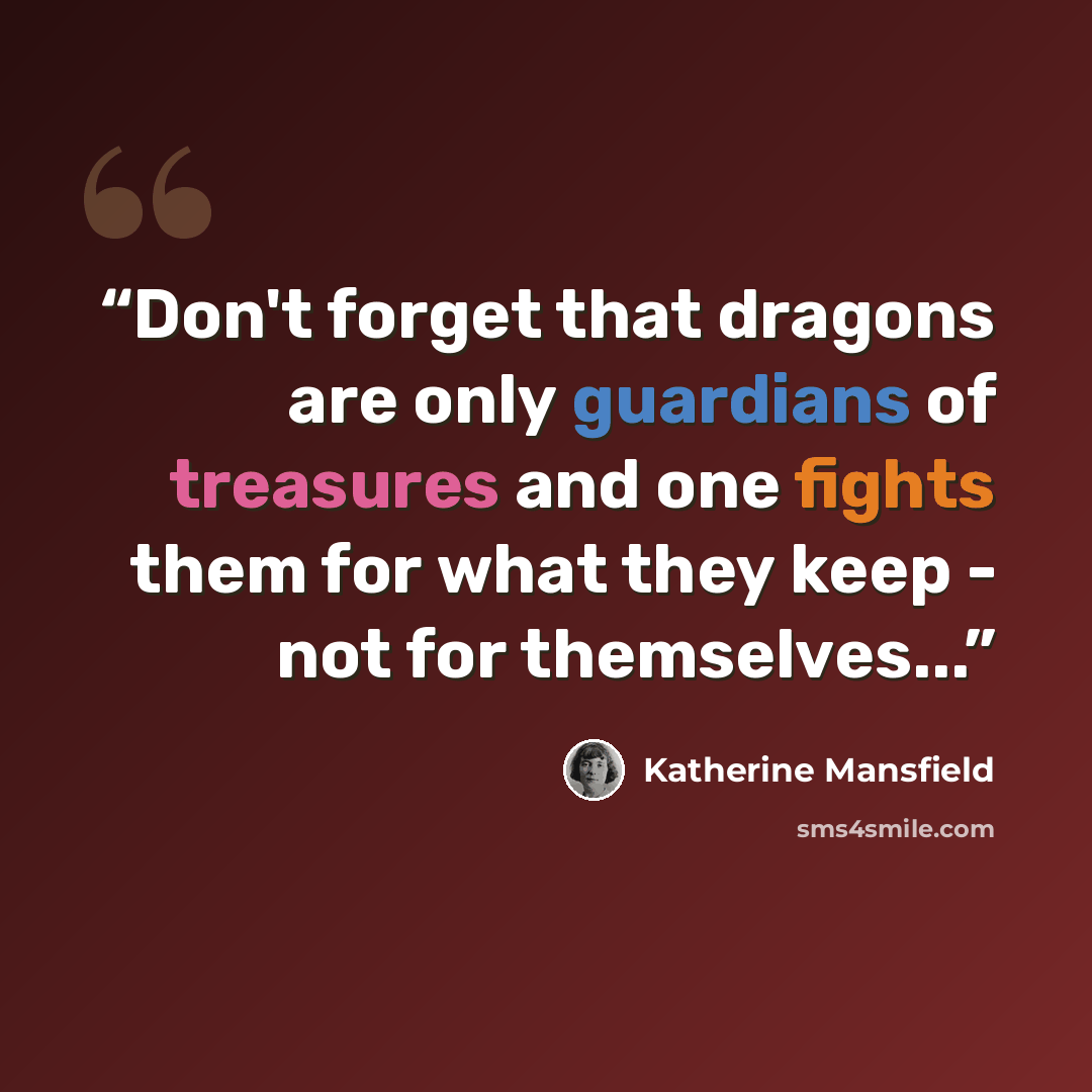 “Don't forget that dragons are only guardians of treasures and one fights them for what they keep - not for themselves...” quote by Katherine Mansfield