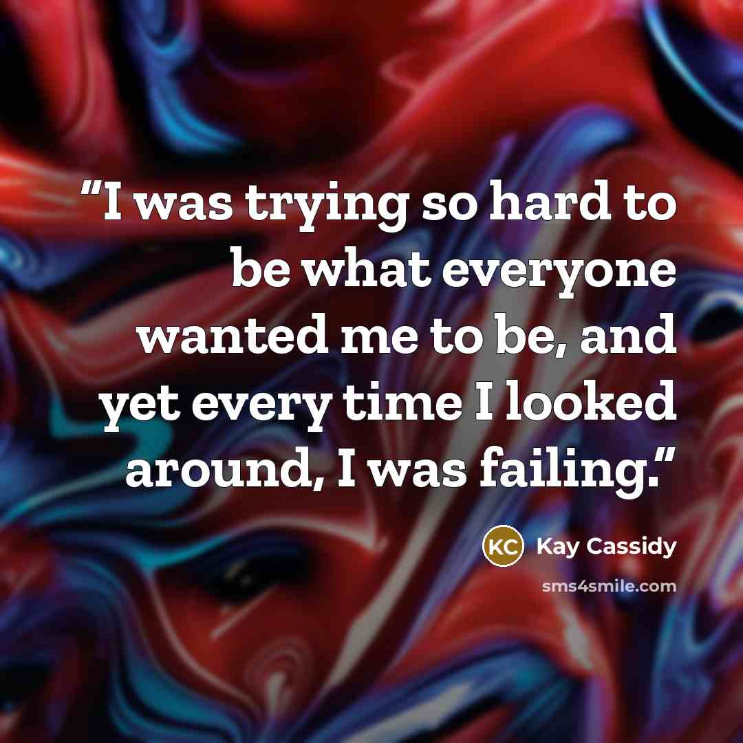 “I was trying so hard to be what everyone wanted me to be, and yet every time I looked around, I was failing.” quote by Kay Cassidy