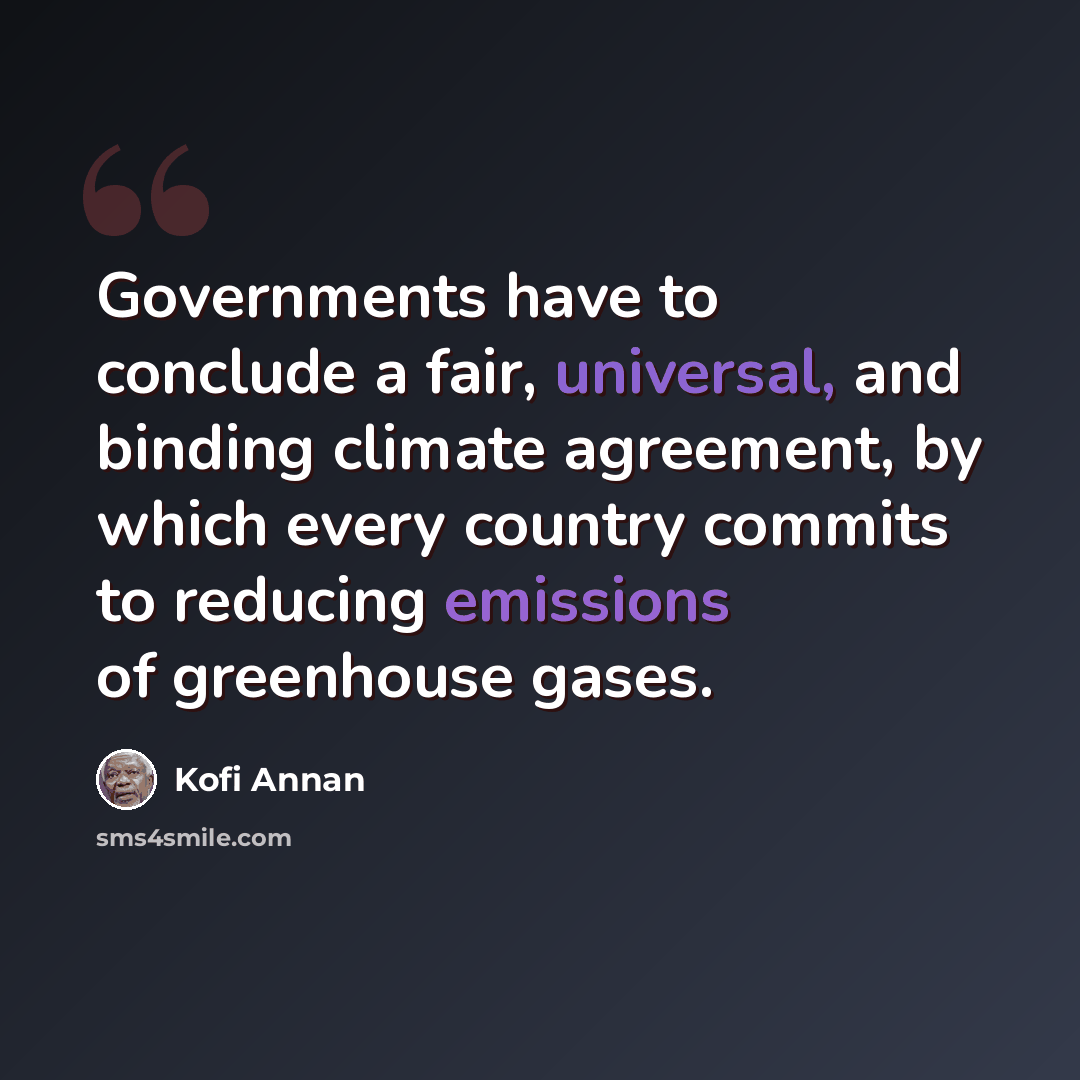 “Governments have to conclude a fair, universal, and binding climate agreement, by which every country commits to reducing emissions of greenhouse gases.” quote by Kofi Annan