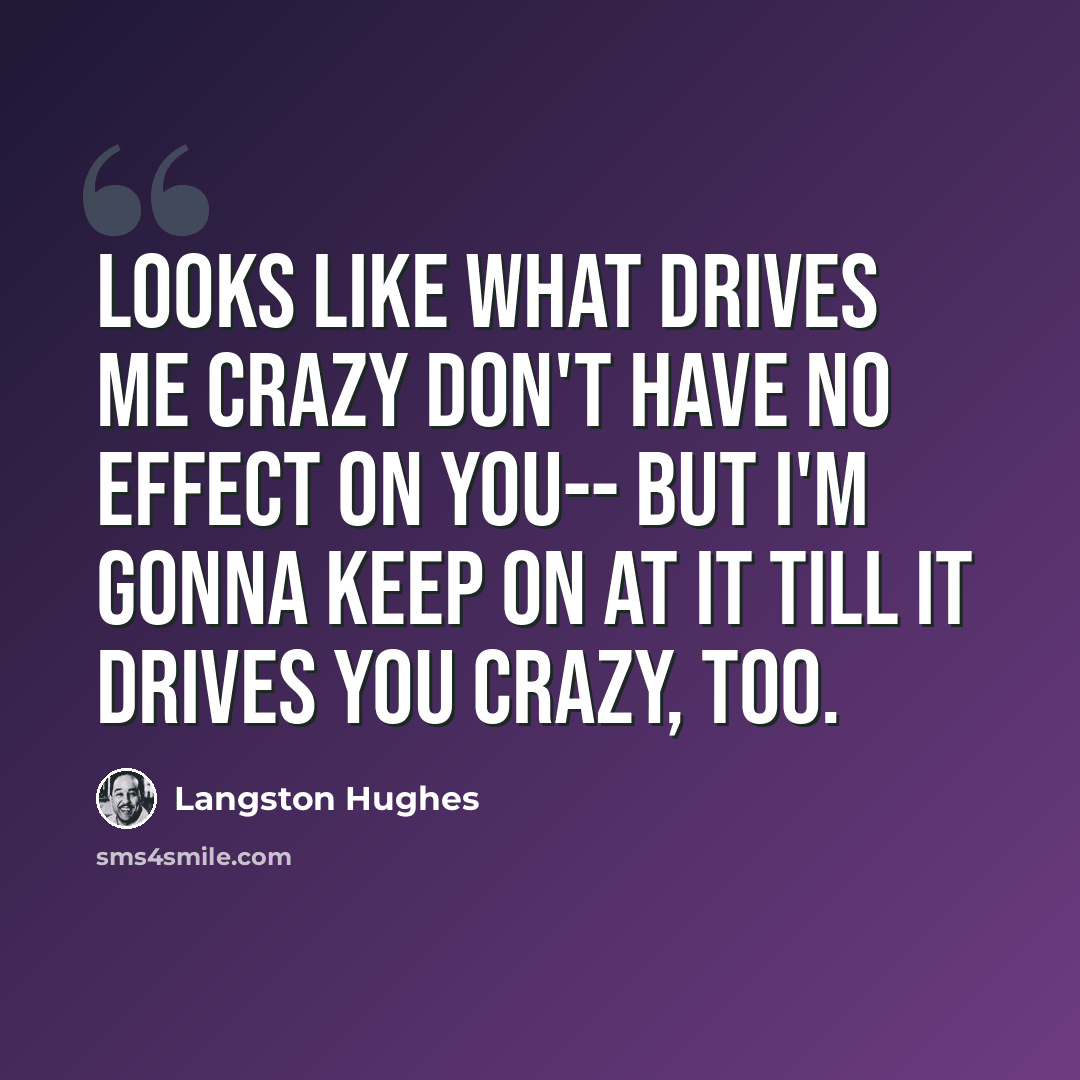 “Looks like what drives me crazy Don't have no effect on you-- But I'm gonna keep on at it Till it drives you crazy, too.” quote by Langston Hughes