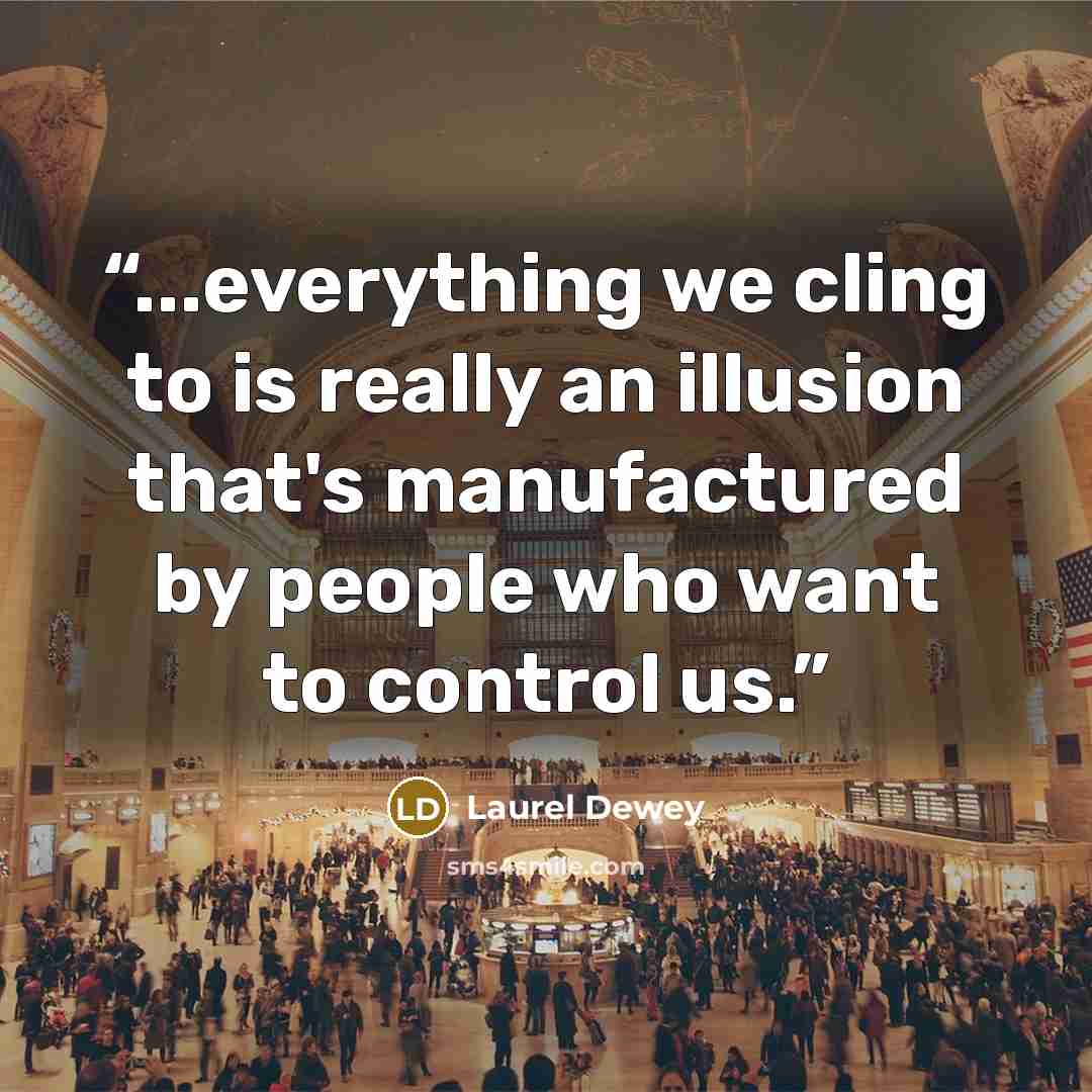 “...everything we cling to is really an illusion that's manufactured by people who want to control us.” quote by Laurel Dewey