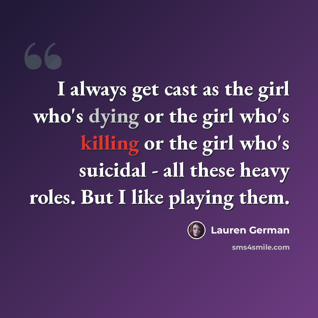 “I always get cast as the girl who's dying or the girl who's killing or the girl who's suicidal - all these heavy roles. But I like playing them.” quote by Lauren German