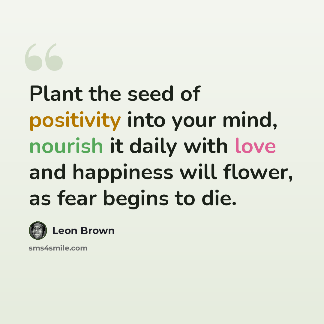 “Plant the seed of positivity into your mind, nourish it daily with love and happiness will flower, as fear begins to die.” quote by Leon Brown