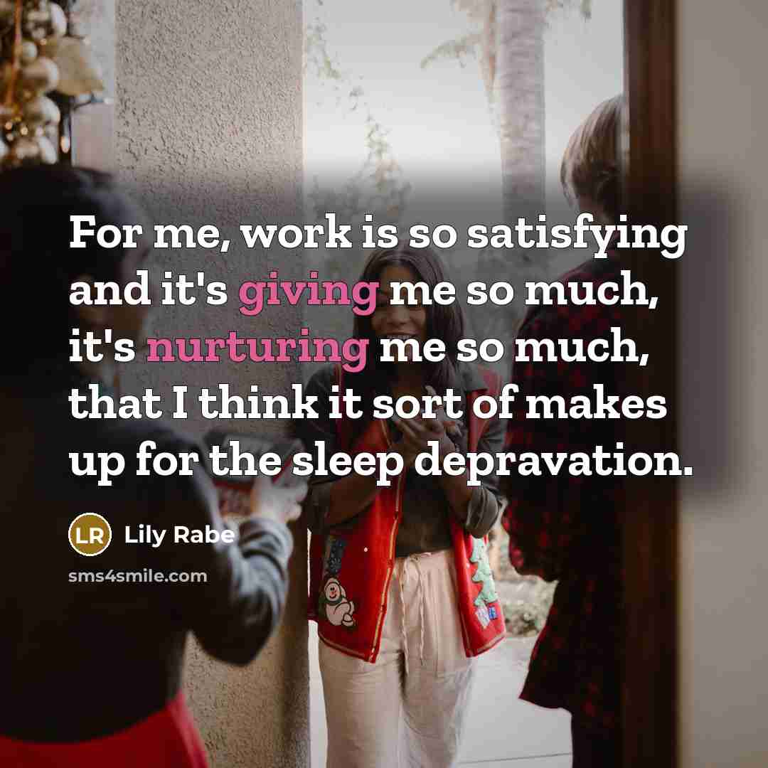 “For me, work is so satisfying and it's giving me so much, it's nurturing me so much, that I think it sort of makes up for the sleep depravation.” quote by Lily Rabe