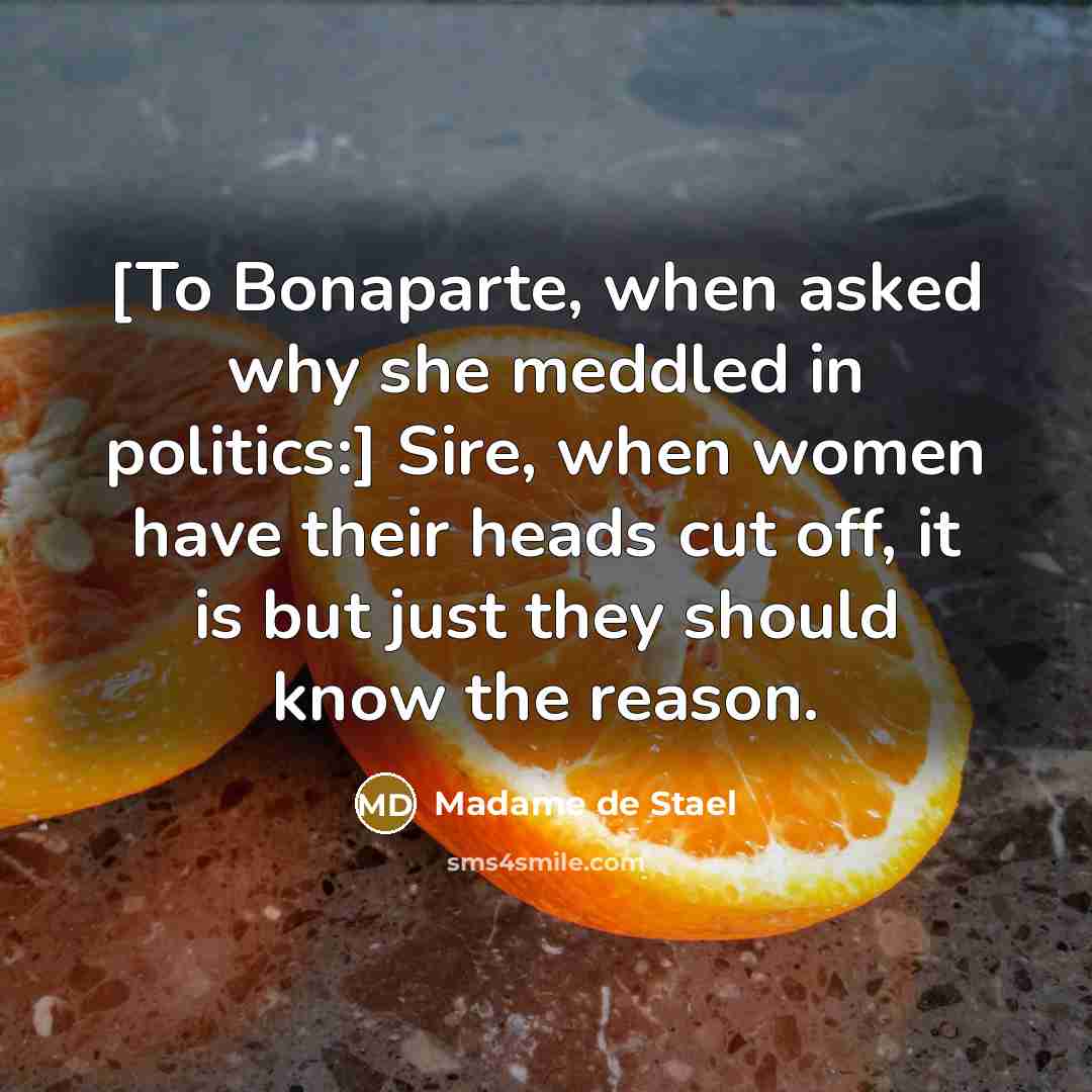 “[To Bonaparte, when asked why she meddled in politics:] Sire, when women have their heads cut off, it is but just they should know the reason.” quote by Madame de Stael
