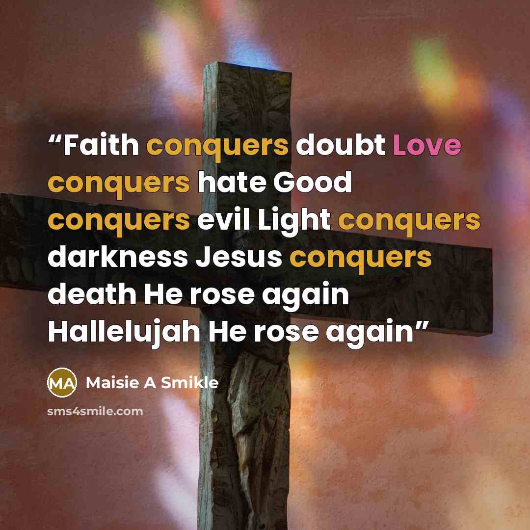 “Faith conquers doubt Love conquers hate Good conquers evil Light conquers darkness Jesus conquers death He rose again Hallelujah He rose again” quote by Maisie A Smikle