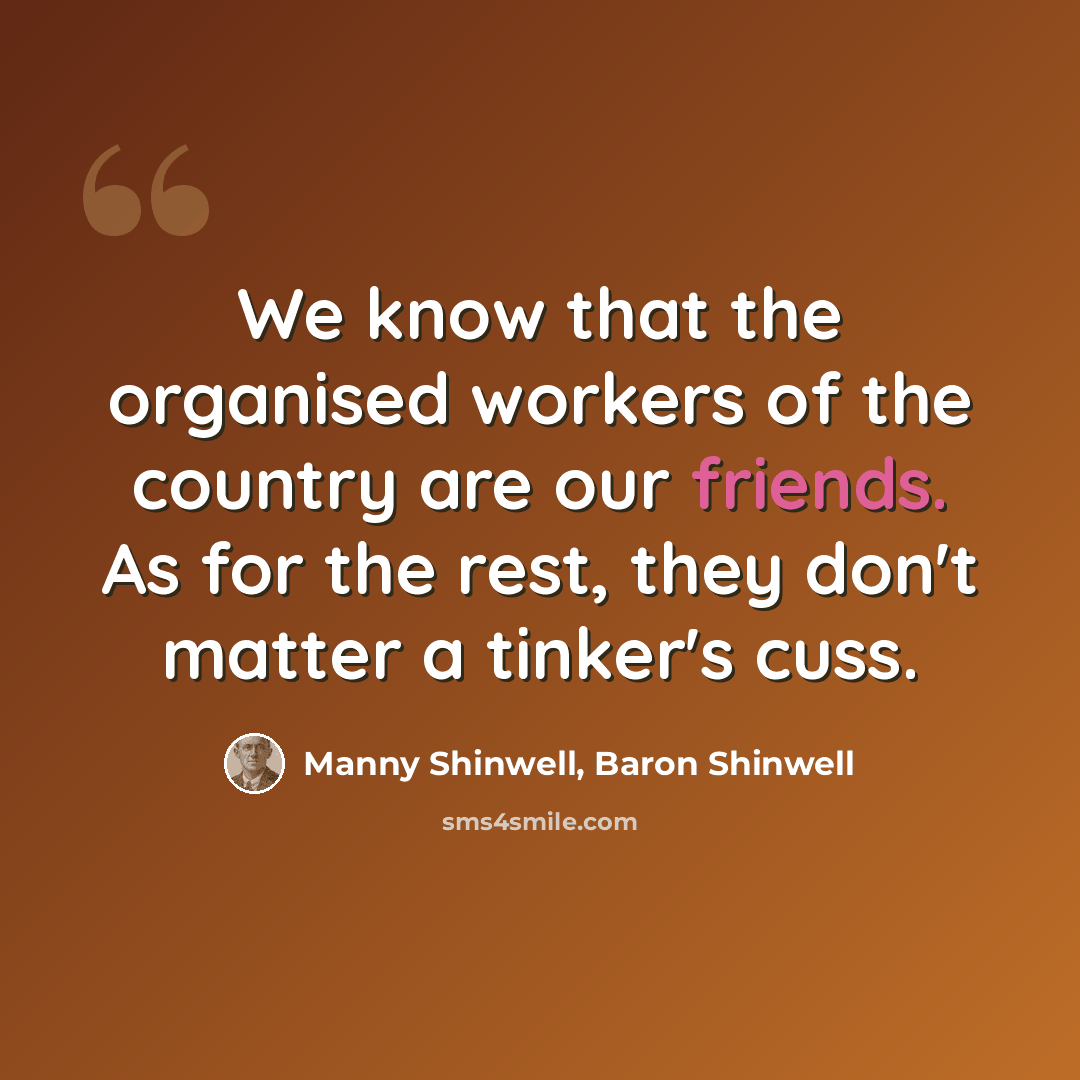 “We know that the organised workers of the country are our friends. As for the rest, they don't matter a tinker's cuss.” quote by Manny Shinwell, Baron Shinwell