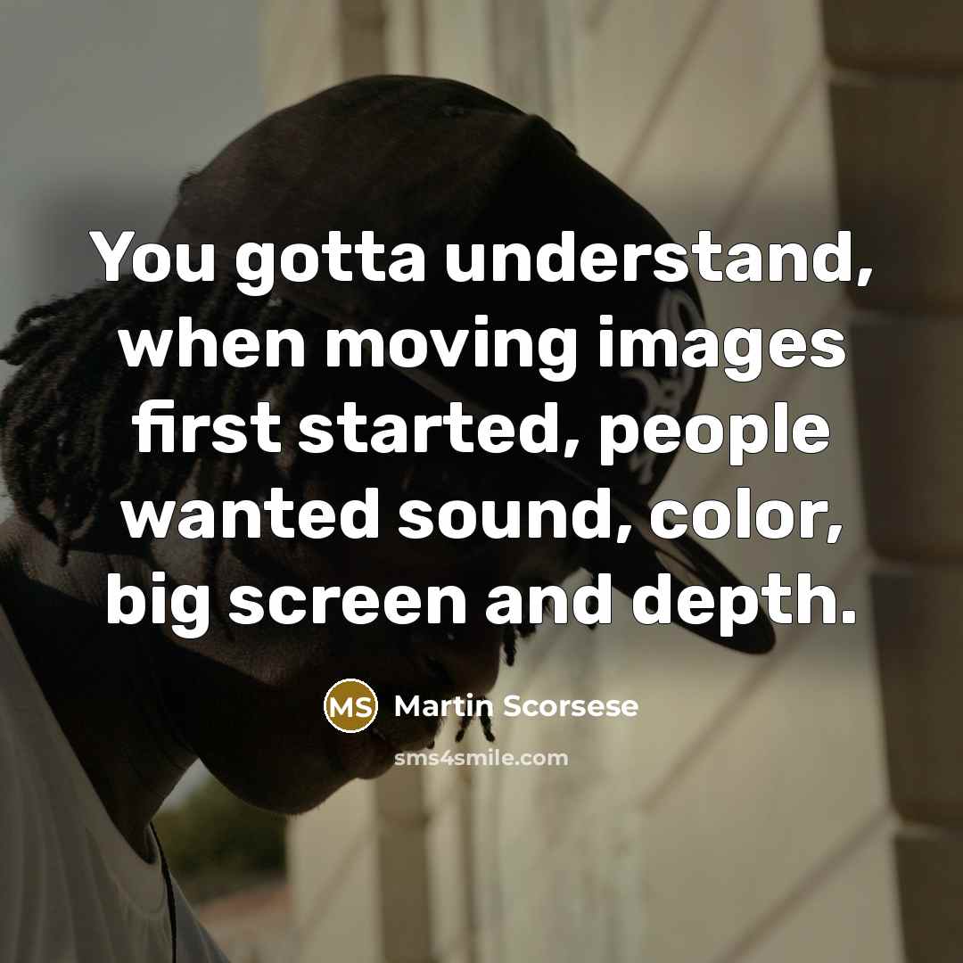 “You gotta understand, when moving images first started, people wanted sound, color, big screen and depth.” quote by Martin Scorsese
