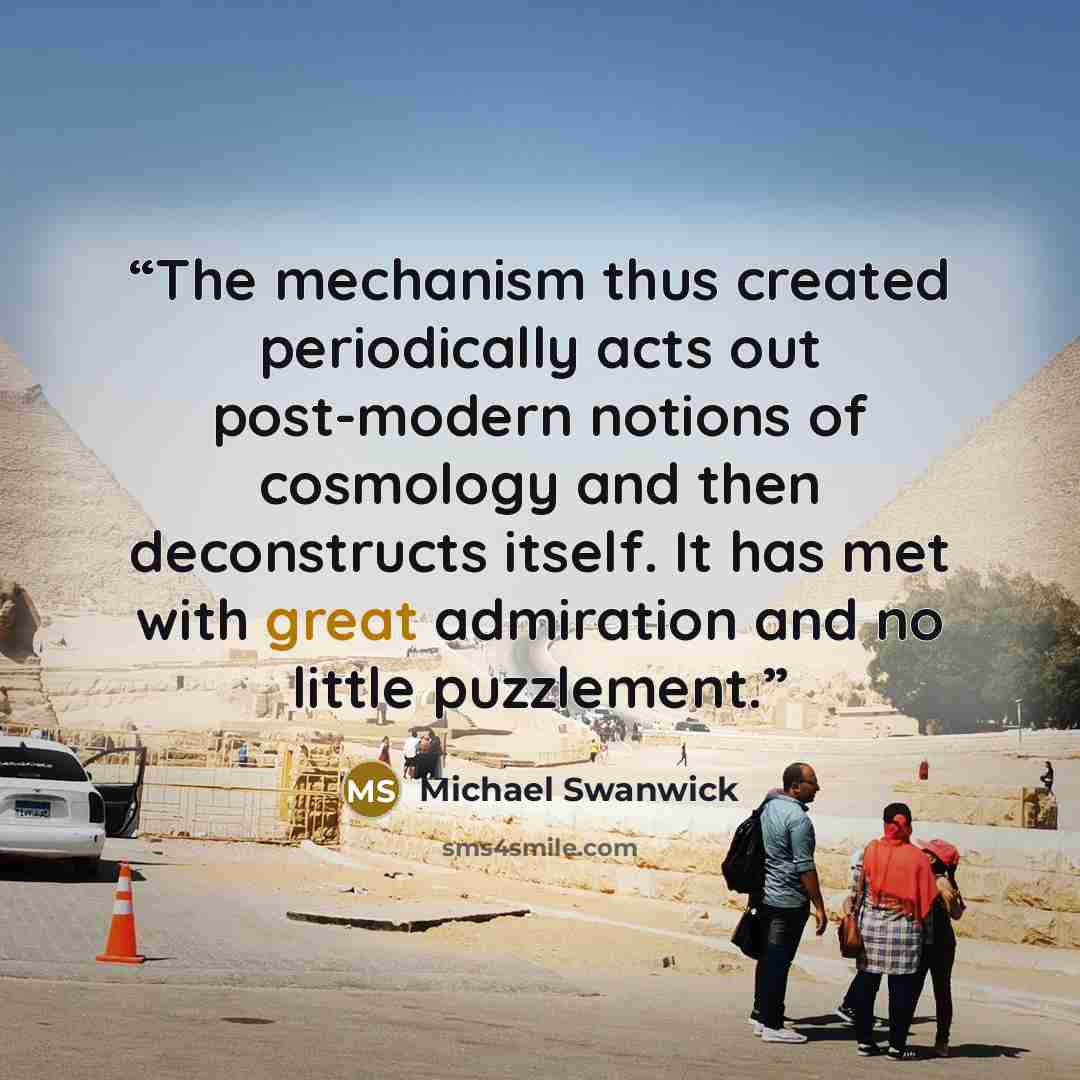 “The mechanism thus created periodically acts out post-modern notions of cosmology and then deconstructs itself. It has met with great admiration and no little puzzlement.” quote by Michael Swanwick